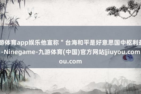 九游体育app娱乐他宣称"台海和平是好意思国中枢利益"-Ninegame-九游体育(中国)官方网站|jiuyou.com