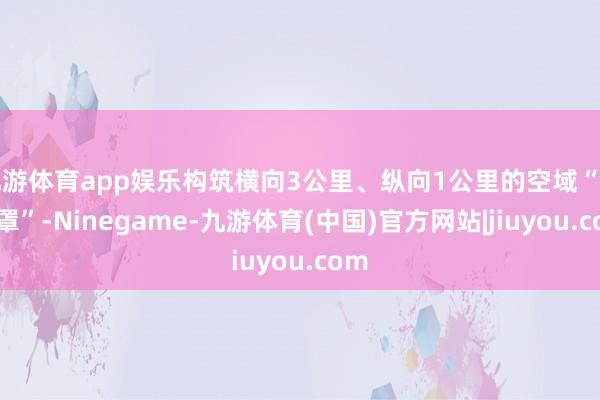 九游体育app娱乐构筑横向3公里、纵向1公里的空域“金钟罩”-Ninegame-九游体育(中国)官方网站|jiuyou.com