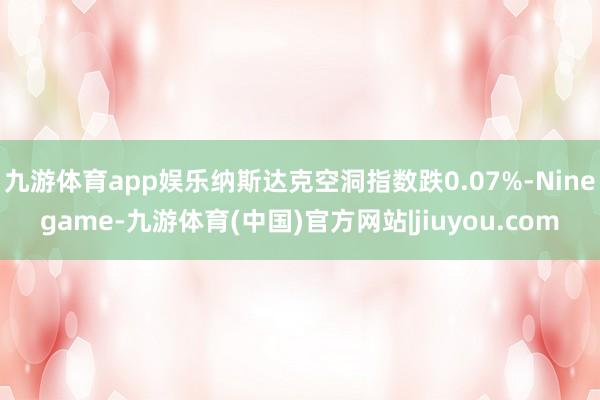 九游体育app娱乐纳斯达克空洞指数跌0.07%-Ninegame-九游体育(中国)官方网站|jiuyou.com