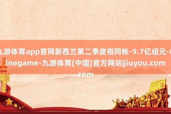 九游体育app官网新西兰第二季度相同帐-9.7亿纽元-Ninegame-九游体育(中国)官方网站|jiuyou.com