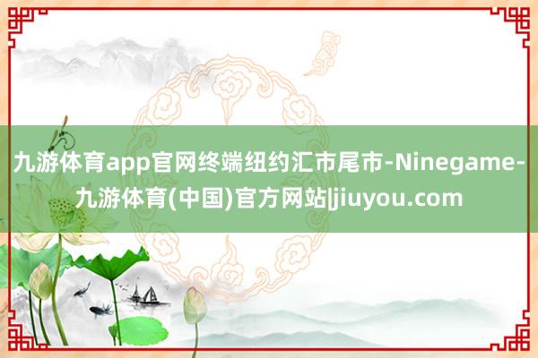 九游体育app官网  终端纽约汇市尾市-Ninegame-九游体育(中国)官方网站|jiuyou.com