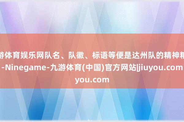 九游体育娱乐网队名、队徽、标语等便是达州队的精神粮食-Ninegame-九游体育(中国)官方网站|jiuyou.com