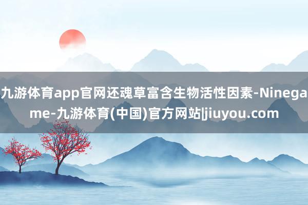 九游体育app官网还魂草富含生物活性因素-Ninegame-九游体育(中国)官方网站|jiuyou.com