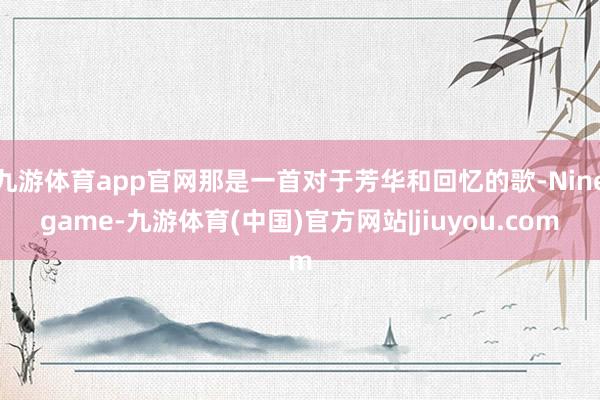 九游体育app官网那是一首对于芳华和回忆的歌-Ninegame-九游体育(中国)官方网站|jiuyou.com