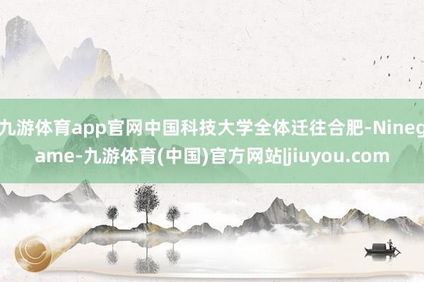 九游体育app官网中国科技大学全体迁往合肥-Ninegame-九游体育(中国)官方网站|jiuyou.com