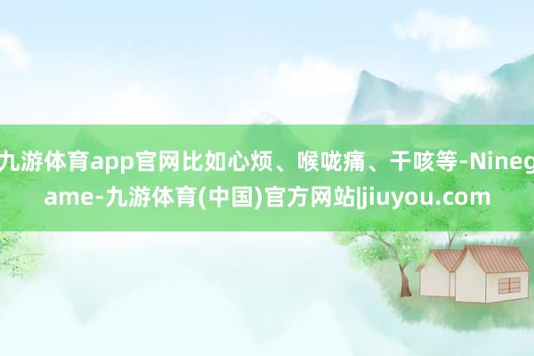 九游体育app官网比如心烦、喉咙痛、干咳等-Ninegame-九游体育(中国)官方网站|jiuyou.com