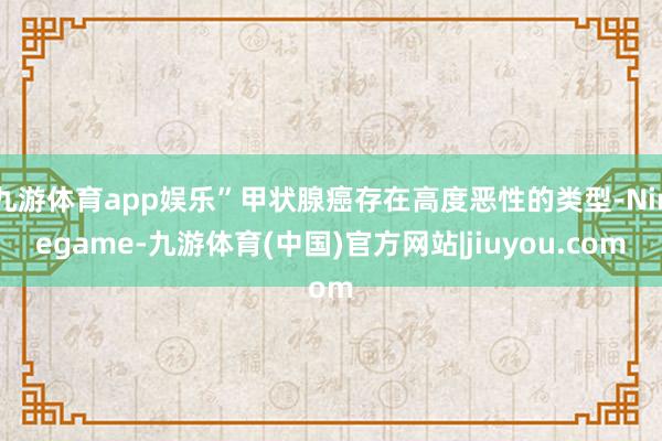 九游体育app娱乐”甲状腺癌存在高度恶性的类型-Ninegame-九游体育(中国)官方网站|jiuyou.com
