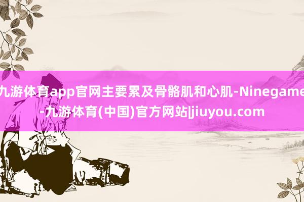 九游体育app官网主要累及骨骼肌和心肌-Ninegame-九游体育(中国)官方网站|jiuyou.com