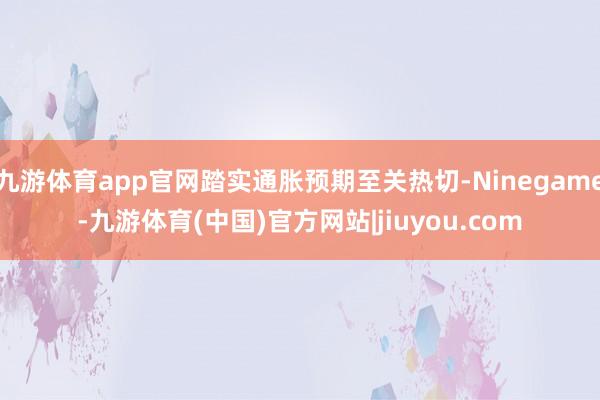 九游体育app官网踏实通胀预期至关热切-Ninegame-九游体育(中国)官方网站|jiuyou.com