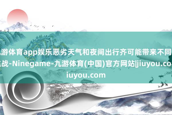 九游体育app娱乐恶劣天气和夜间出行齐可能带来不同的挑战-Ninegame-九游体育(中国)官方网站|jiuyou.com