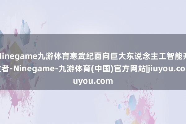 Ninegame九游体育寒武纪面向巨大东说念主工智能开发者-Ninegame-九游体育(中国)官方网站|jiuyou.com