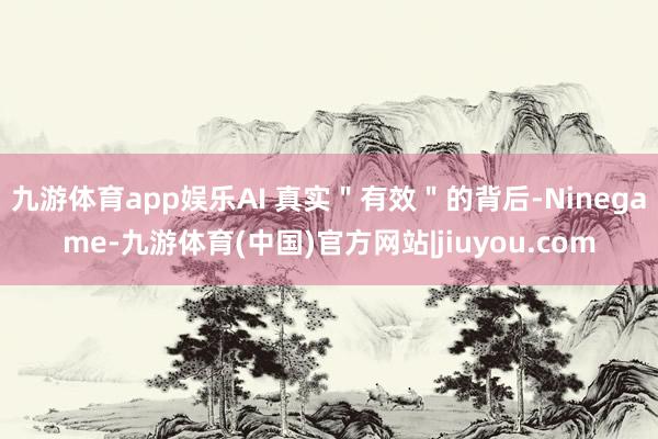 九游体育app娱乐AI 真实＂有效＂的背后-Ninegame-九游体育(中国)官方网站|jiuyou.com