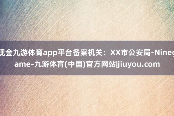 现金九游体育app平台备案机关:XX市公安局-Ninegame-九游体育(中国)官方网站|jiuyou.com