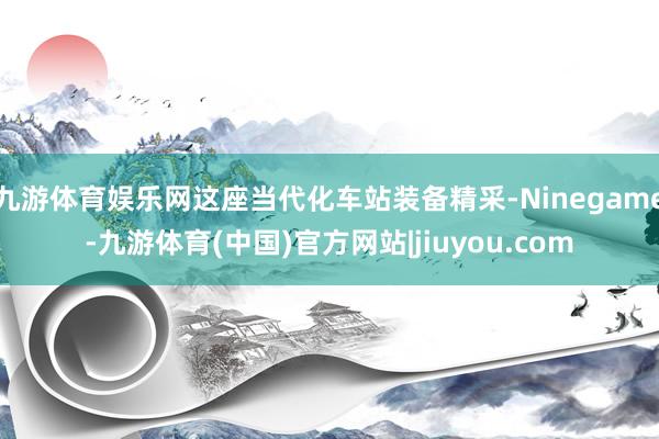 九游体育娱乐网这座当代化车站装备精采-Ninegame-九游体育(中国)官方网站|jiuyou.com