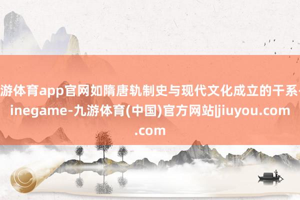 九游体育app官网如隋唐轨制史与现代文化成立的干系-Ninegame-九游体育(中国)官方网站|jiuyou.com