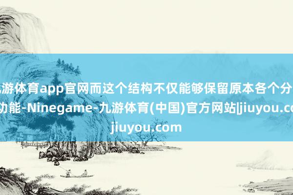 九游体育app官网而这个结构不仅能够保留原本各个分子的功能-Ninegame-九游体育(中国)官方网站|jiuyou.com