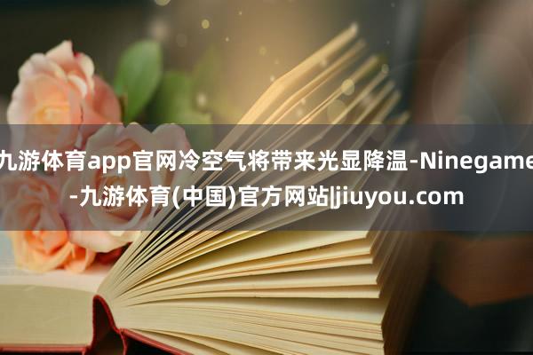 九游体育app官网冷空气将带来光显降温-Ninegame-九游体育(中国)官方网站|jiuyou.com