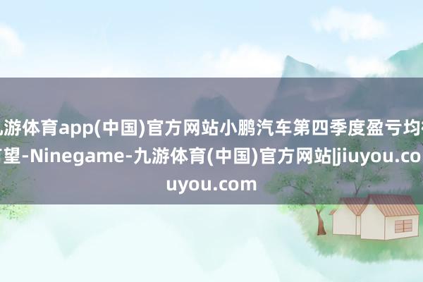 九游体育app(中国)官方网站小鹏汽车第四季度盈亏均衡有望-Ninegame-九游体育(中国)官方网站|jiuyou.com