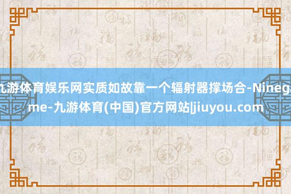 九游体育娱乐网实质如故靠一个辐射器撑场合-Ninegame-九游体育(中国)官方网站|jiuyou.com