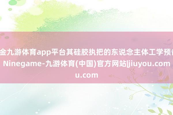 现金九游体育app平台其硅胶执把的东说念主体工学预备-Ninegame-九游体育(中国)官方网站|jiuyou.com