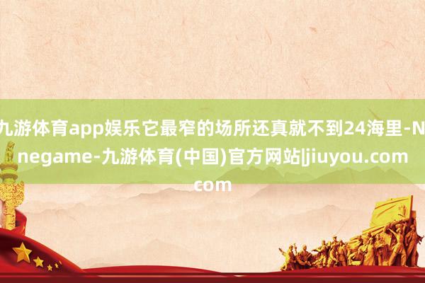 九游体育app娱乐它最窄的场所还真就不到24海里-Ninegame-九游体育(中国)官方网站|jiuyou.com