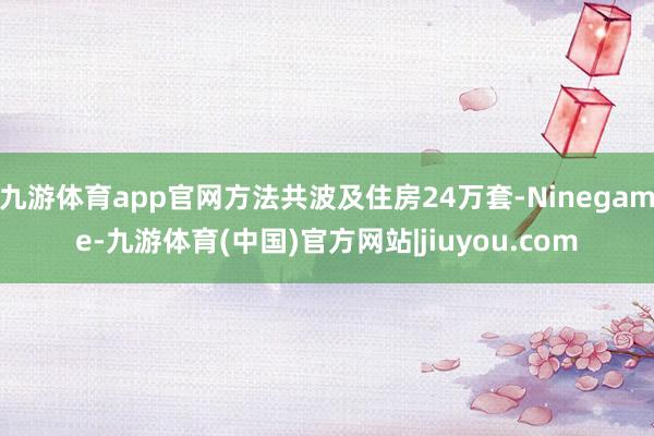 九游体育app官网方法共波及住房24万套-Ninegame-九游体育(中国)官方网站|jiuyou.com