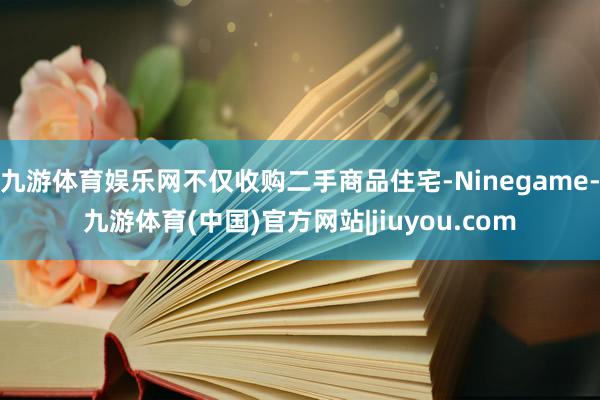 九游体育娱乐网不仅收购二手商品住宅-Ninegame-九游体育(中国)官方网站|jiuyou.com