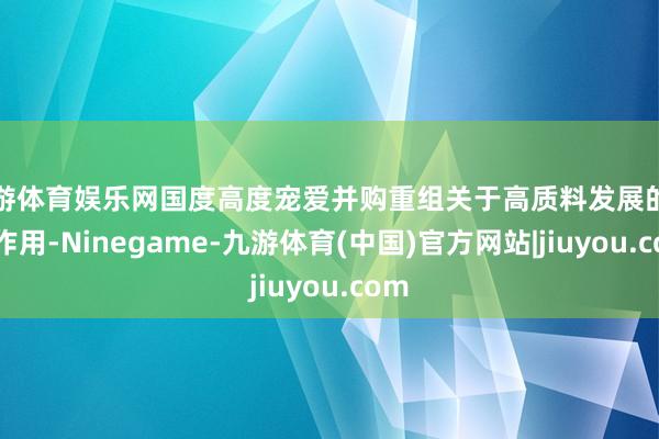 九游体育娱乐网国度高度宠爱并购重组关于高质料发展的垂危作用-Ninegame-九游体育(中国)官方网站|jiuyou.com
