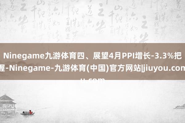 Ninegame九游体育四、展望4月PPI增长-3.3%把握-Ninegame-九游体育(中国)官方网站|jiuyou.com