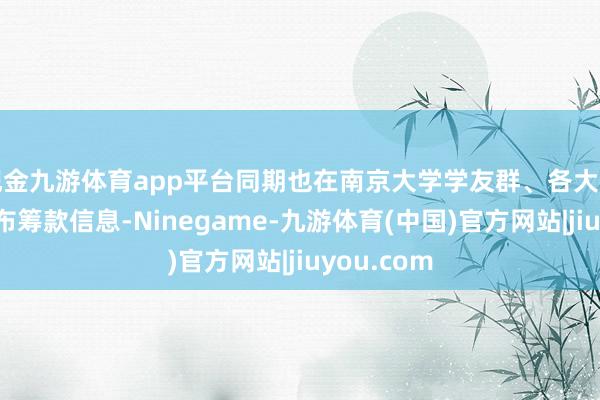 现金九游体育app平台同期也在南京大学学友群、各大兴致群等发布筹款信息-Ninegame-九游体育(中国)官方网站|jiuyou.com