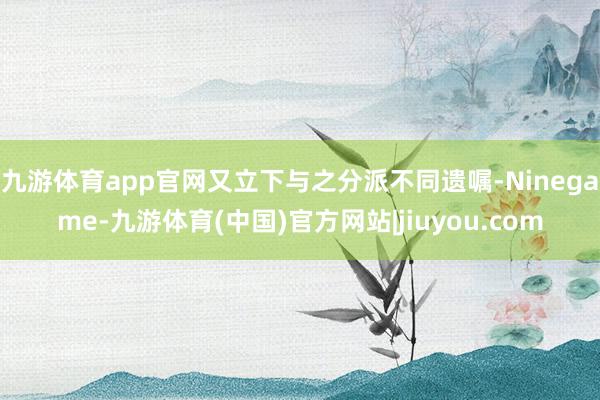 九游体育app官网又立下与之分派不同遗嘱-Ninegame-九游体育(中国)官方网站|jiuyou.com