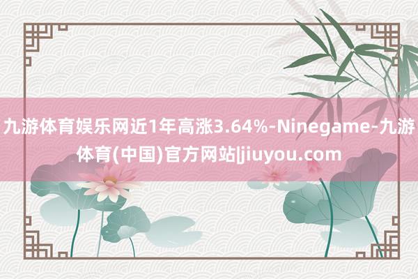 九游体育娱乐网近1年高涨3.64%-Ninegame-九游体育(中国)官方网站|jiuyou.com