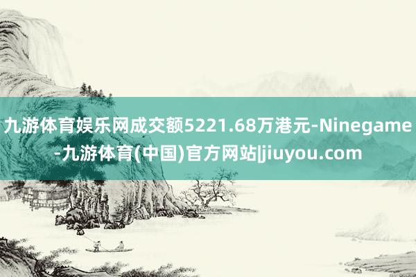 九游体育娱乐网成交额5221.68万港元-Ninegame-九游体育(中国)官方网站|jiuyou.com