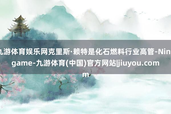 九游体育娱乐网克里斯·赖特是化石燃料行业高管-Ninegame-九游体育(中国)官方网站|jiuyou.com
