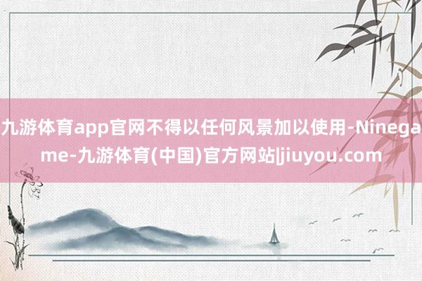 九游体育app官网不得以任何风景加以使用-Ninegame-九游体育(中国)官方网站|jiuyou.com