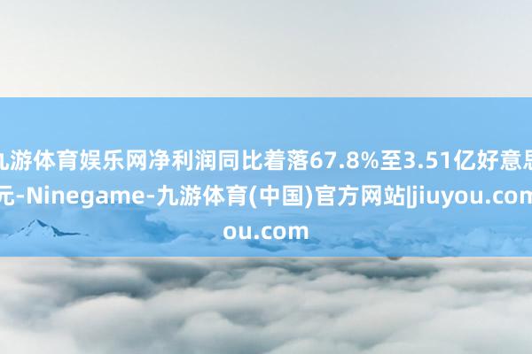 九游体育娱乐网净利润同比着落67.8%至3.51亿好意思元-Ninegame-九游体育(中国)官方网站|jiuyou.com