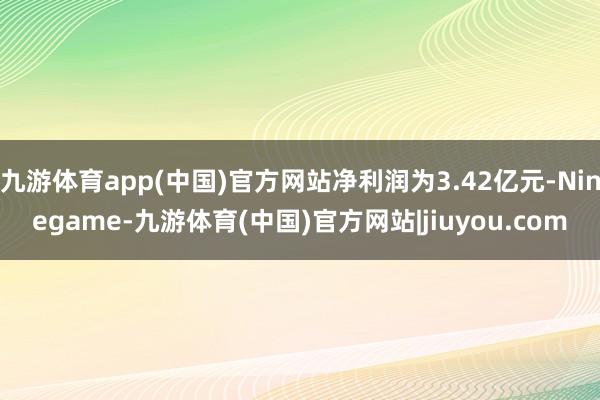九游体育app(中国)官方网站净利润为3.42亿元-Ninegame-九游体育(中国)官方网站|jiuyou.com
