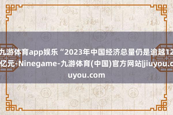 九游体育app娱乐　　“2023年中国经济总量仍是逾越126万亿元-Ninegame-九游体育(中国)官方网站|jiuyou.com
