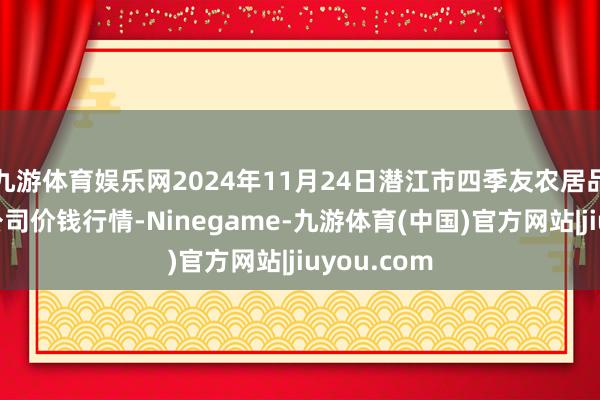 九游体育娱乐网2024年11月24日潜江市四季友农居品市集有限公司价钱行情-Ninegame-九游体育(中国)官方网站|jiuyou.com