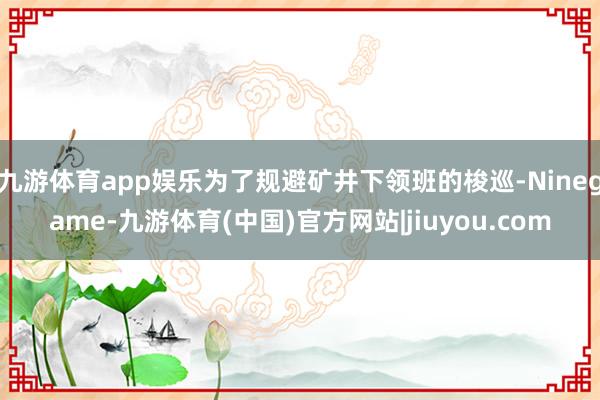 九游体育app娱乐为了规避矿井下领班的梭巡-Ninegame-九游体育(中国)官方网站|jiuyou.com