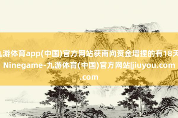 九游体育app(中国)官方网站获南向资金增捏的有18天-Ninegame-九游体育(中国)官方网站|jiuyou.com