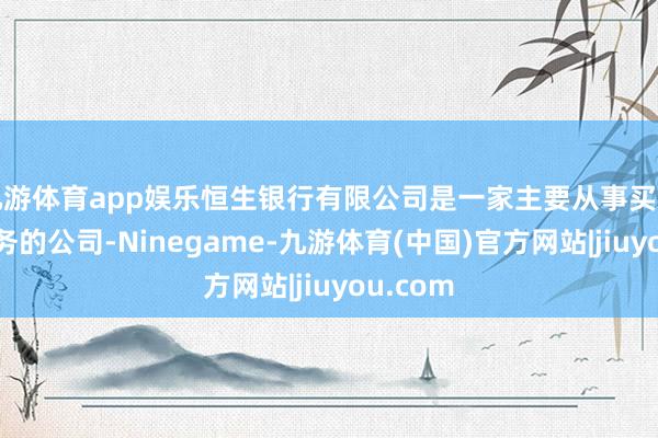 九游体育app娱乐恒生银行有限公司是一家主要从事买卖银行业务的公司-Ninegame-九游体育(中国)官方网站|jiuyou.com