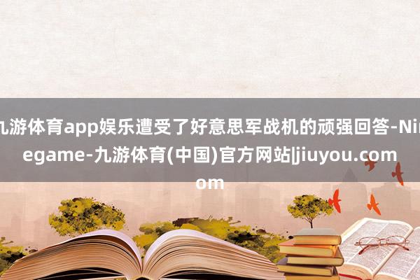 九游体育app娱乐遭受了好意思军战机的顽强回答-Ninegame-九游体育(中国)官方网站|jiuyou.com