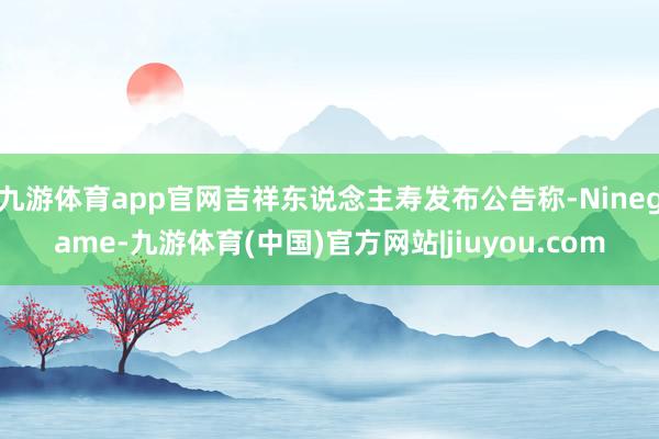 九游体育app官网吉祥东说念主寿发布公告称-Ninegame-九游体育(中国)官方网站|jiuyou.com