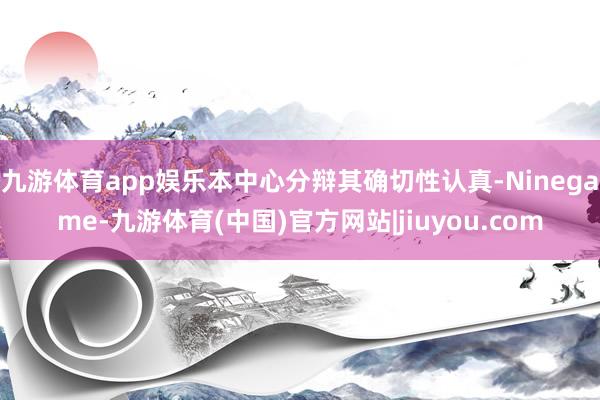 九游体育app娱乐本中心分辩其确切性认真-Ninegame-九游体育(中国)官方网站|jiuyou.com