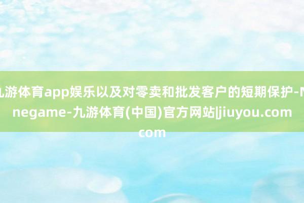 九游体育app娱乐以及对零卖和批发客户的短期保护-Ninegame-九游体育(中国)官方网站|jiuyou.com