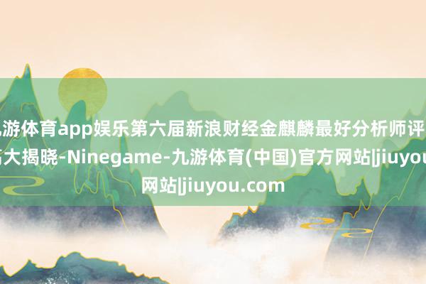 九游体育app娱乐第六届新浪财经金麒麟最好分析师评比后果高大揭晓-Ninegame-九游体育(中国)官方网站|jiuyou.com