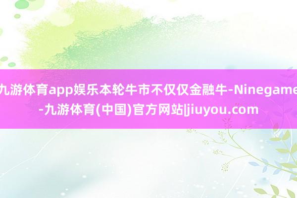九游体育app娱乐本轮牛市不仅仅金融牛-Ninegame-九游体育(中国)官方网站|jiuyou.com