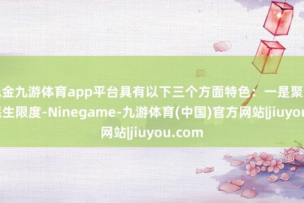 现金九游体育app平台具有以下三个方面特色：一是聚焦保障民生限度-Ninegame-九游体育(中国)官方网站|jiuyou.com