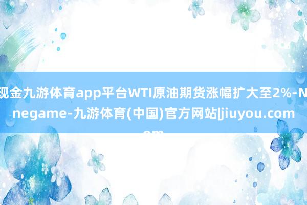 现金九游体育app平台WTI原油期货涨幅扩大至2%-Ninegame-九游体育(中国)官方网站|jiuyou.com